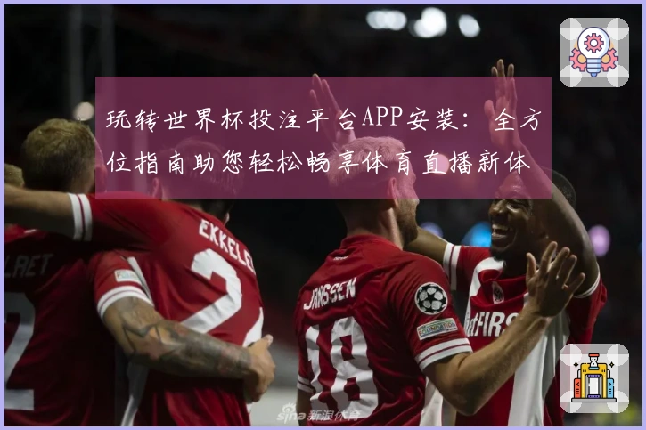 玩转世界杯投注平台APP安装：全方位指南助您轻松畅享体育直播新体验