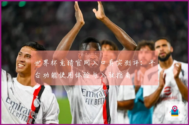 世界杯竞猜官网入口真实测评：平台功能使用体验与入驻指南