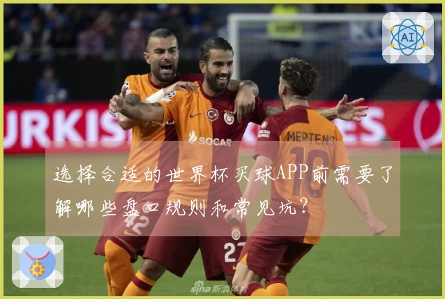 选择合适的世界杯买球APP前需要了解哪些盘口规则和常见坑?