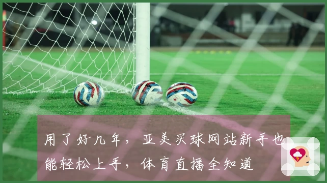 用了好几年,亚美买球网站新手也能轻松上手,体育直播全知道
