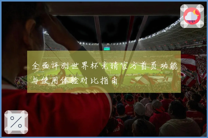 全面评测世界杯竞猜官方首页功能与使用体验对比指南