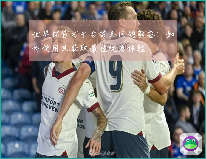 世界杯官方平台常见问题解答：如何使用及获取最佳观看体验