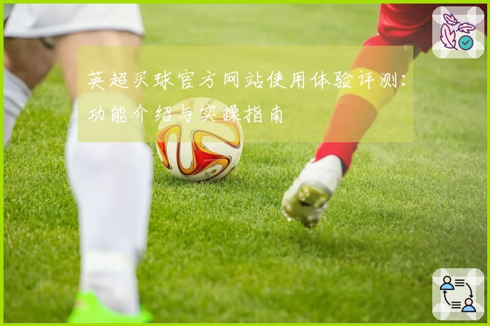 英超买球官方网站使用体验评测:功能介绍与实操指南