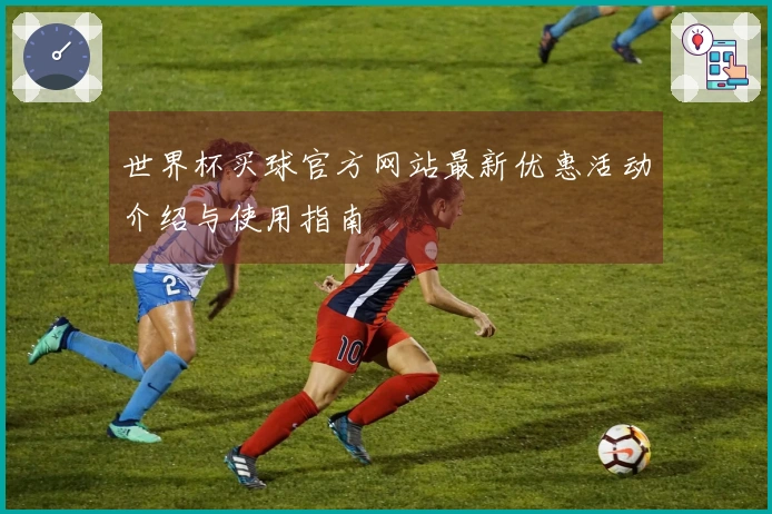 世界杯买球官方网站最新优惠活动介绍与使用指南