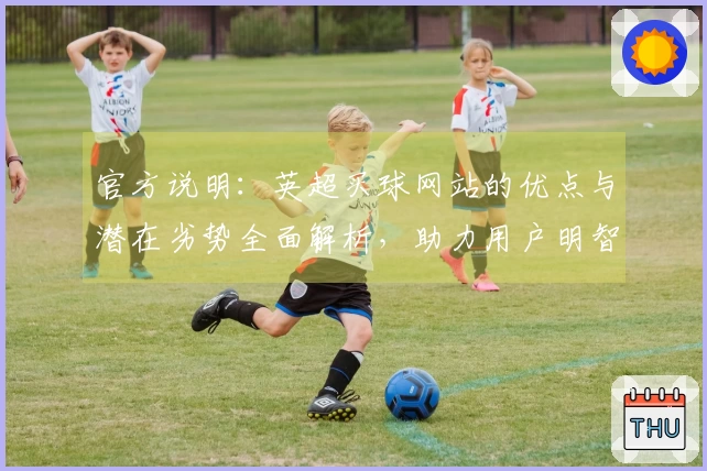 官方说明：英超买球网站的优点与潜在劣势全面解析，助力用户明智选择