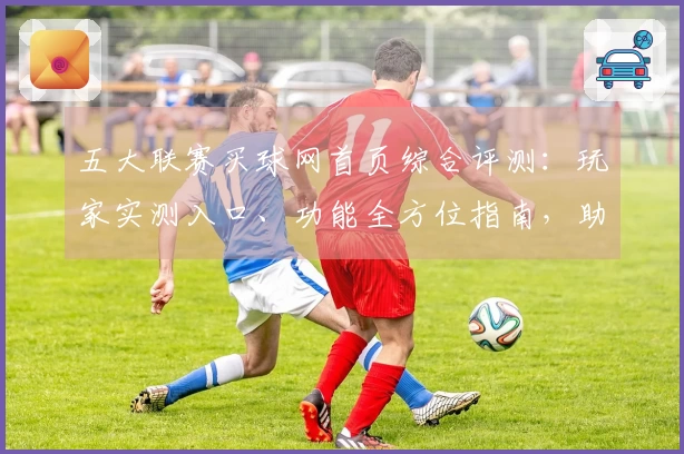五大联赛买球网首页综合评测：玩家实测入口、功能全方位指南，助你轻松畅享赛事