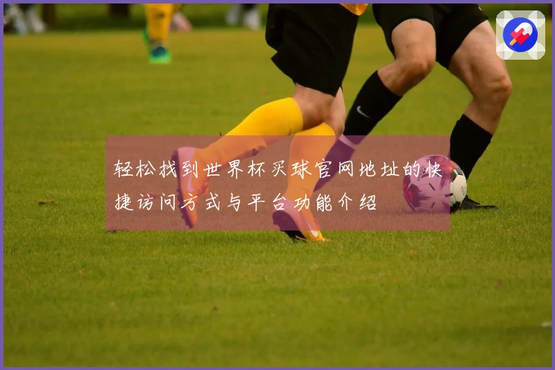 轻松找到世界杯买球官网地址的快捷访问方式与平台功能介绍