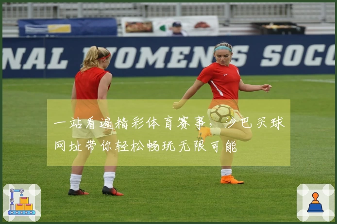 一站看遍精彩体育赛事，沙巴买球网址带你轻松畅玩无限可能