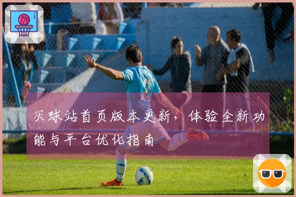 买球站首页版本更新，体验全新功能与平台优化指南