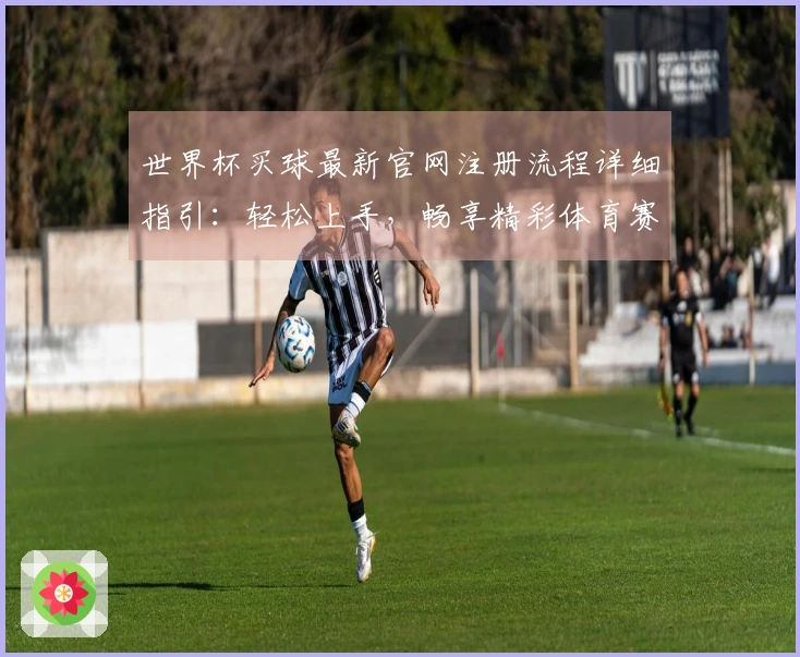 世界杯买球最新官网注册流程详细指引：轻松上手，畅享精彩体育赛事