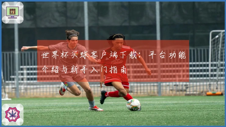 世界杯买球客户端下载：平台功能介绍与新手入门指南