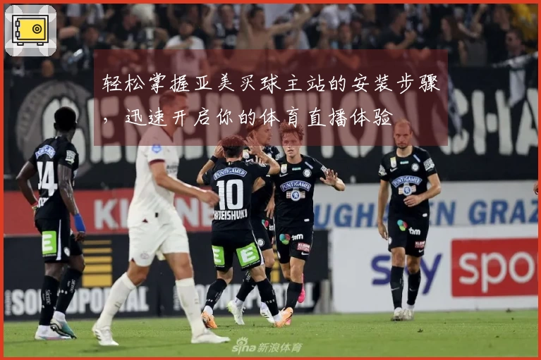轻松掌握亚美买球主站的安装步骤，迅速开启你的体育直播体验