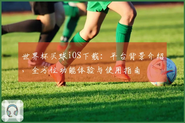 世界杯买球iOS下载：平台背景介绍，全方位功能体验与使用指南