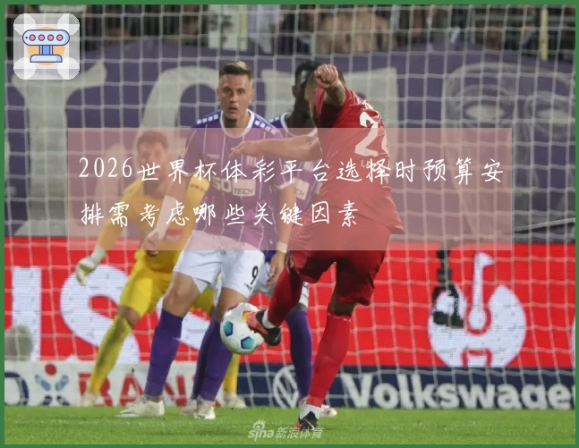 2026世界杯体彩平台选择时预算安排需考虑哪些关键因素