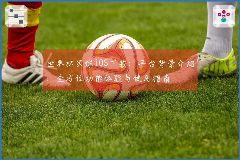 世界杯买球iOS下载：平台背景介绍，全方位功能体验与使用指南