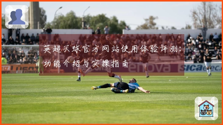 英超买球官方网站使用体验评测：功能介绍与实操指南