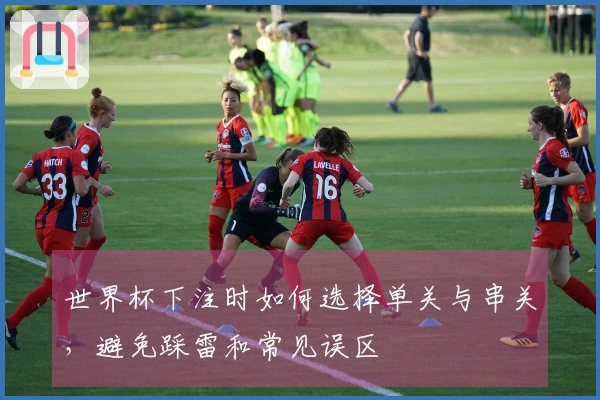 世界杯下注时如何选择单关与串关，避免踩雷和常见误区