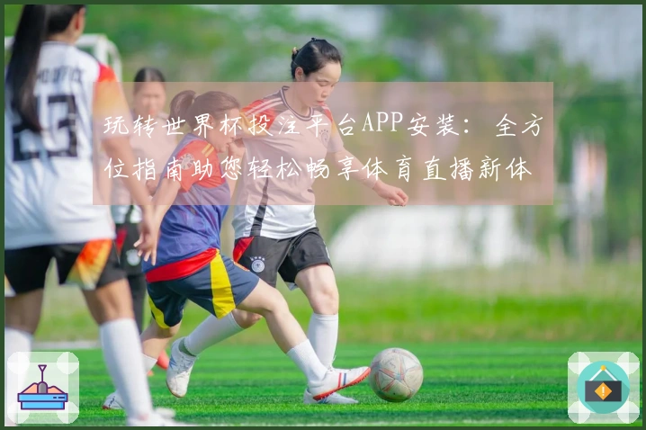 玩转世界杯投注平台APP安装：全方位指南助您轻松畅享体育直播新体验