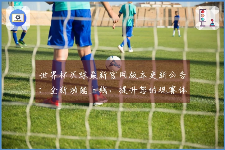 世界杯买球最新官网版本更新公告：全新功能上线，提升您的观赛体验