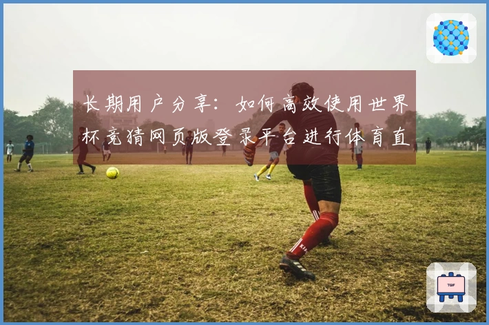 长期用户分享：如何高效使用世界杯竞猜网页版登录平台进行体育直播体验