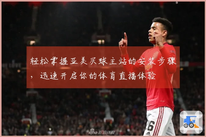 轻松掌握亚美买球主站的安装步骤，迅速开启你的体育直播体验