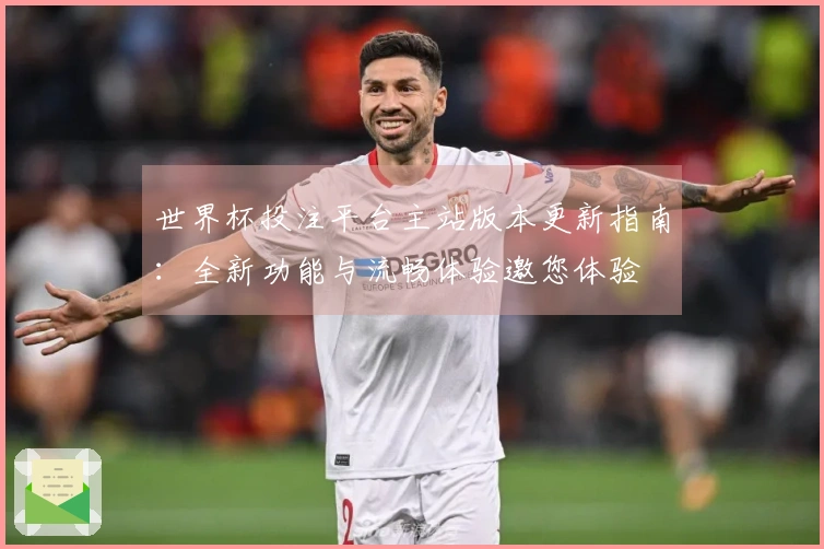 世界杯投注平台主站版本更新指南：全新功能与流畅体验邀您体验
