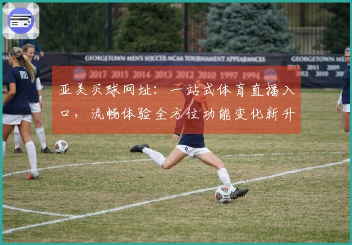 亚美买球网址：一站式体育直播入口，流畅体验全方位功能变化新升级