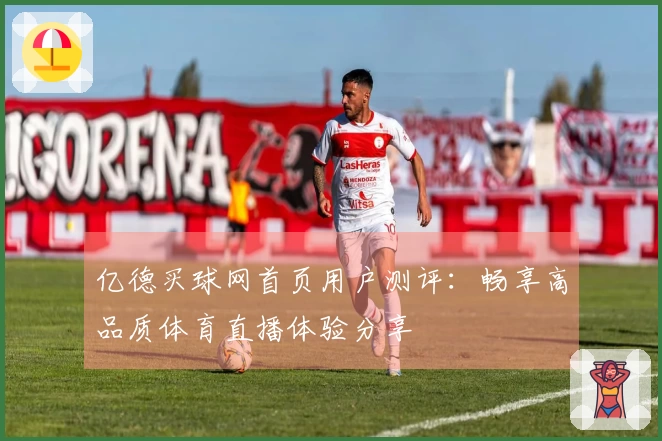 亿德买球网首页用户测评:畅享高品质体育直播体验分享