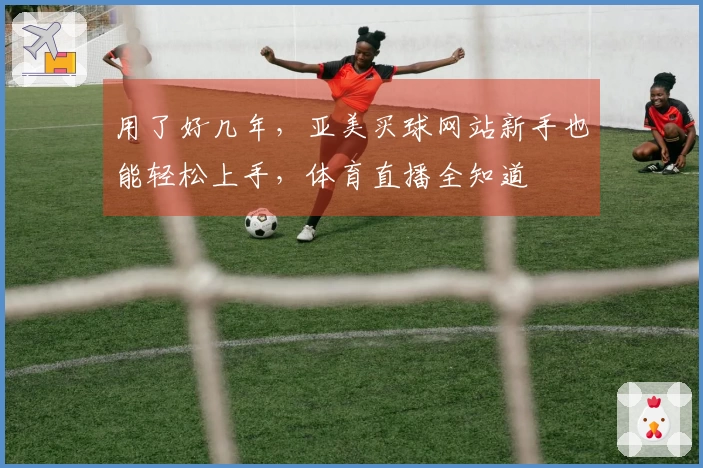 用了好几年，亚美买球网站新手也能轻松上手，体育直播全知道