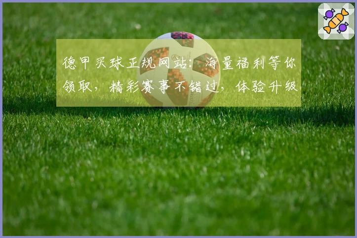 德甲买球正规网站：海量福利等你领取，精彩赛事不错过，体验升级！