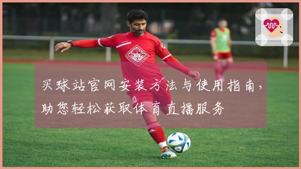 买球站官网安装方法与使用指南，助您轻松获取体育直播服务