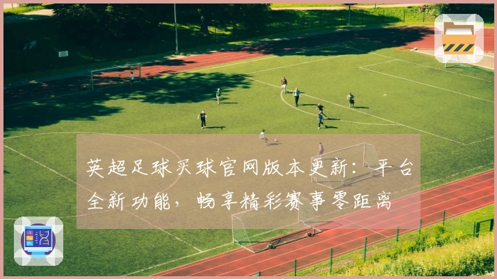 英超足球买球官网版本更新：平台全新功能，畅享精彩赛事零距离