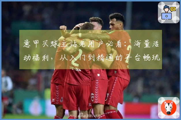意甲买球主站老用户必看：海量活动福利，从入门到精通的平台畅玩指南