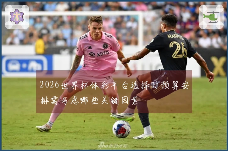 2026世界杯体彩平台选择时预算安排需考虑哪些关键因素