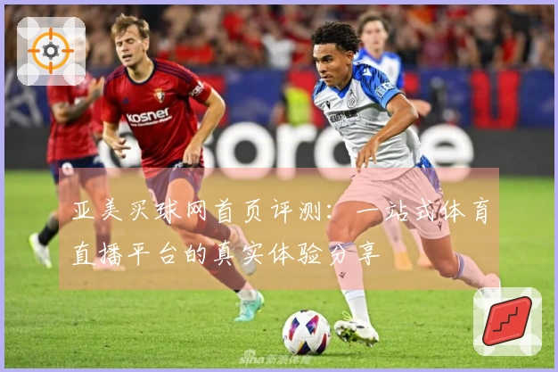 亚美买球网首页评测：一站式体育直播平台的真实体验分享