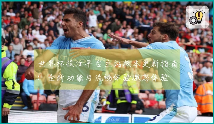 世界杯投注平台主站版本更新指南：全新功能与流畅体验邀您体验