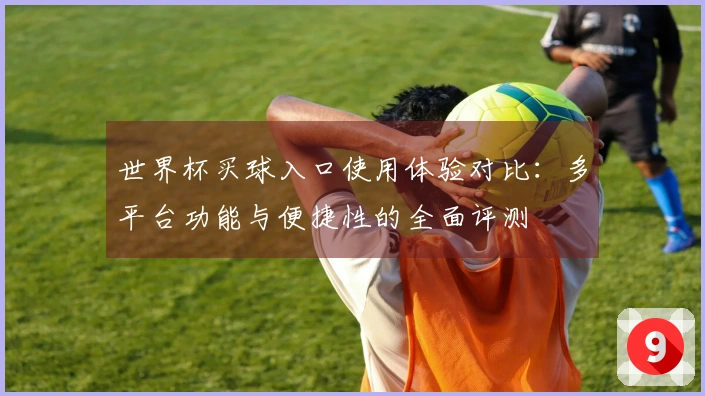 世界杯买球入口使用体验对比:多平台功能与便捷性的全面评测