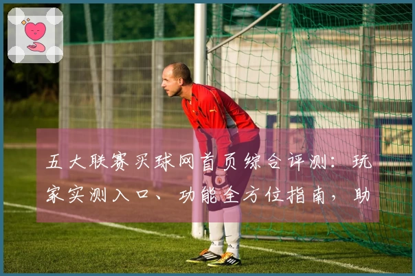 五大联赛买球网首页综合评测：玩家实测入口、功能全方位指南，助你轻松畅享赛事